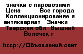 значки с паровозами › Цена ­ 250 - Все города Коллекционирование и антиквариат » Значки   . Тверская обл.,Вышний Волочек г.
